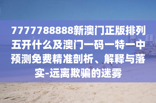 7777788888新澳門正版排列五開什么及澳門一碼一特一中預(yù)測免費(fèi)精準(zhǔn)剖析、解釋與落實-遠(yuǎn)離欺騙的迷霧石家莊阿鷗環(huán)保科技有限公司