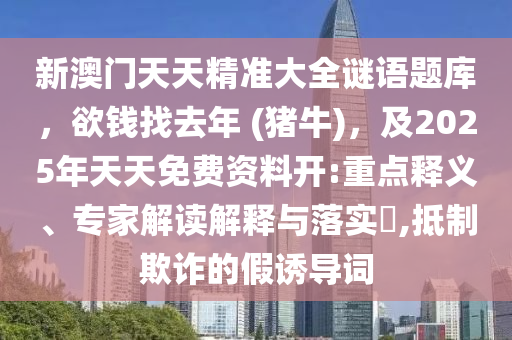 新澳門天天精準(zhǔn)大全謎語題庫，欲錢找去年 (豬牛石家莊阿鷗環(huán)?？萍加邢薰?，及2025年天天免費資料開:重點釋義、專家解讀解釋與落實?,抵制欺詐的假誘導(dǎo)詞