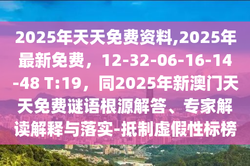2025年天天免費資料,2025年最新免費，12-32-06-16-14-48 T:19，同2025年新澳門天天免費謎語根源解答、專家解石家莊阿鷗環(huán)?？萍加邢薰咀x解釋與落實-抵制虛假性標(biāo)榜