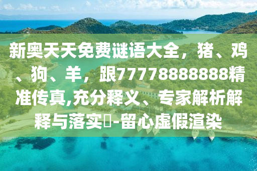 新奧天天免費(fèi)謎語大全，豬、雞、狗、羊，跟77778888888精準(zhǔn)傳真,充分釋義、專家解析解釋與落實(shí)?石家莊阿鷗環(huán)?？萍加邢薰?留心虛假渲染
