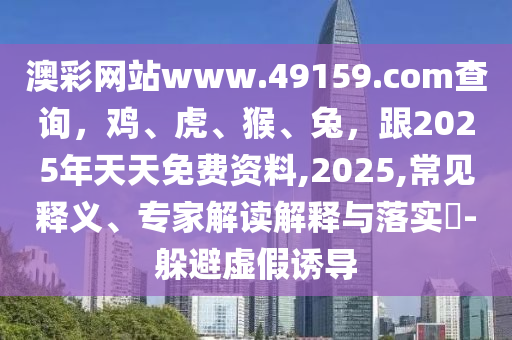 澳彩網(wǎng)站www.49159.соm查詢，雞、虎、猴、兔，跟2025年天天免費資料,2025,常見釋義、專家解讀解釋與落實?-躲避虛假誘導(dǎo)石家莊阿鷗環(huán)?？萍加邢薰? class=