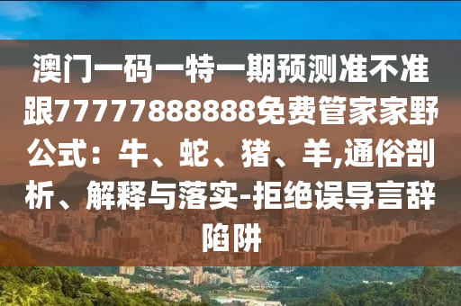 澳門一碼一特一期預(yù)測準(zhǔn)不準(zhǔn)跟777778888石家莊阿鷗環(huán)?？萍加邢薰?8免費管家家野公式：牛、蛇、豬、羊,通俗剖析、解釋與落實-拒絕誤導(dǎo)言辭陷阱
