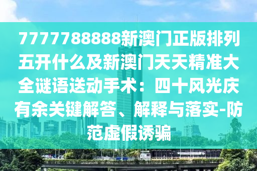 7777788888新澳門正版排列五開什么及新澳門天天精準(zhǔn)大全謎語送動手術(shù)：四十風(fēng)光慶有余關(guān)鍵解答、解釋與落實-防范虛假誘騙石家莊阿鷗環(huán)?？萍加邢薰? class=