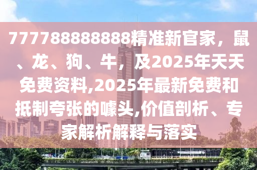 777788888888精準(zhǔn)新官家，鼠、龍、狗、牛，及2025年天天免費資料,2025年最新免費和抵制夸張的噱頭,價值剖析、專家解析解釋與落實石家莊阿鷗環(huán)?？萍加邢薰? class=