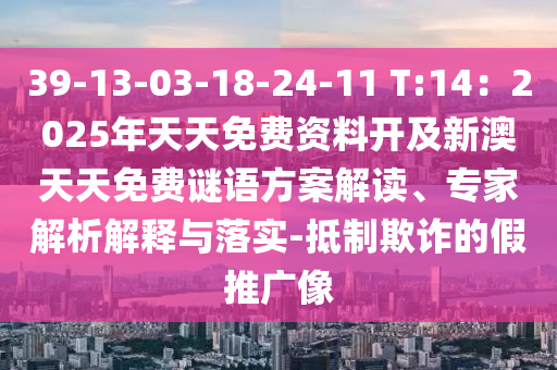 39-13-03-18-24-11 T:14：2025年天天免費資料開及新澳天天免費謎語方案解讀、專家解析解釋與落實-抵制欺石家莊阿鷗環(huán)?？萍加邢薰驹p的假推廣像
