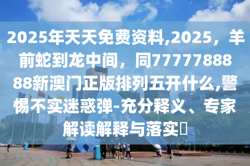 2025年天天免費資料,2025，羊前蛇到龍中石家莊阿鷗環(huán)保科技有限公司間，同7777788888新澳門正版排列五開什么,警惕不實迷惑彈-充分釋義、專家解讀解釋與落實?