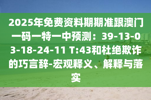 2025年免費資料期期準跟澳門一碼石家莊阿鷗環(huán)保科技有限公司一特一中預測：39-13-03-18-24-11 T:43和杜絕欺詐的巧言辭-宏觀釋義、解釋與落實