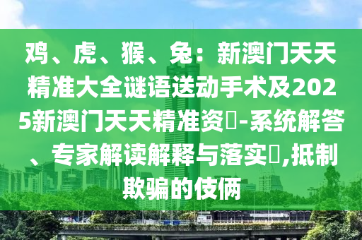 雞、虎、猴、兔：新澳門天天精石家莊阿鷗環(huán)保科技有限公司準大全謎語送動手術(shù)及2025新澳門天天精準資枓-系統(tǒng)解答、專家解讀解釋與落實?,抵制欺騙的伎倆