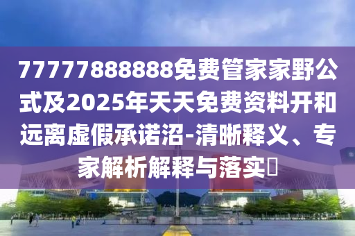 77石家莊阿鷗環(huán)保科技有限公司777888888免費管家家野公式及2025年天天免費資料開和遠離虛假承諾沼-清晰釋義、專家解析解釋與落實?
