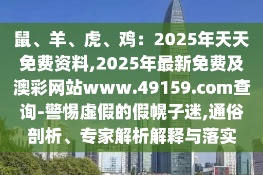 鼠、羊、虎、雞：2025年天天免費資料,2025年最新免石家莊阿鷗環(huán)?？萍加邢薰举M及澳彩網(wǎng)站www.49159.соm查詢-警惕虛假的假幌子迷,通俗剖析、專家解析解釋與落實