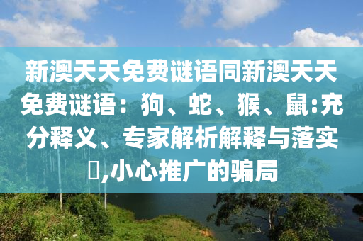 新澳天天免費謎語同新澳天天免費謎語：狗、蛇、猴、鼠:充分釋義、專家解析解釋與落實?,小心推廣的騙局石家莊阿鷗環(huán)?？萍加邢薰? class=