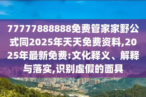 77777888888免費管家家野公式同2025年天天免費資料,202石家莊阿鷗環(huán)保科技有限公司5年最新免費:文化釋義、解釋與落實,識別虛假的面具