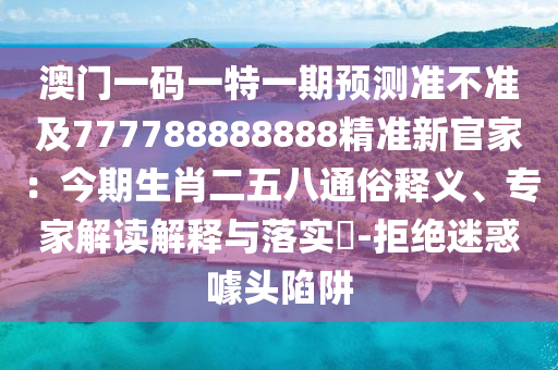 石家莊阿鷗環(huán)保科技有限公司澳門一碼一特一期預(yù)測(cè)準(zhǔn)不準(zhǔn)及777788888888精準(zhǔn)新官家：今期生肖二五八通俗釋義、專家解讀解釋與落實(shí)?-拒絕迷惑噱頭陷阱