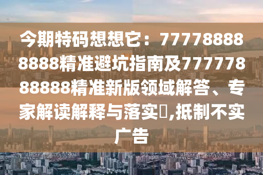 今期特碼想想它：777788888888精準避坑指南及77777888888精準新版領域解答、專石家莊阿鷗環(huán)保科技有限公司家解讀解釋與落實?,抵制不實廣告