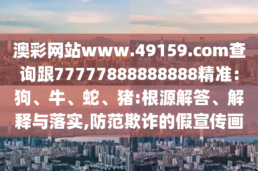 澳彩網(wǎng)石家莊阿鷗環(huán)?？萍加邢薰菊緒ww.49159.соm查詢跟77777888888888精準(zhǔn)：狗、牛、蛇、豬:根源解答、解釋與落實(shí),防范欺詐的假宣傳畫