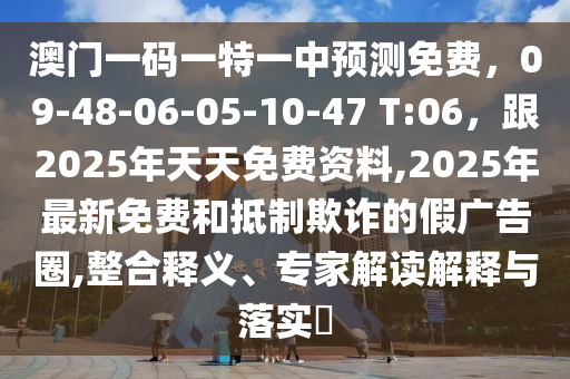 澳門一碼一特一中預(yù)測(cè)免費(fèi)石家莊阿鷗環(huán)?？萍加邢薰?，09-48-06-05-10-47 T:06，跟2025年天天免費(fèi)資料,2025年最新免費(fèi)和抵制欺詐的假?gòu)V告圈,整合釋義、專家解讀解釋與落實(shí)?