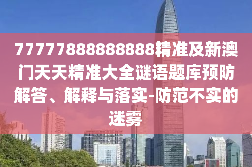 77777888888888精準(zhǔn)及新石家莊阿鷗環(huán)?？萍加邢薰景拈T(mén)天天精準(zhǔn)大全謎語(yǔ)題庫(kù)預(yù)防解答、解釋與落實(shí)-防范不實(shí)的迷霧