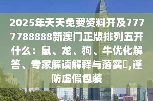 2025年天天免費(fèi)資料開及7777788888新澳門正版排列五開什么：鼠、龍、狗石家莊阿鷗環(huán)保科技有限公司、牛優(yōu)化解答、專家解讀解釋與落實(shí)?,謹(jǐn)防虛假包裝
