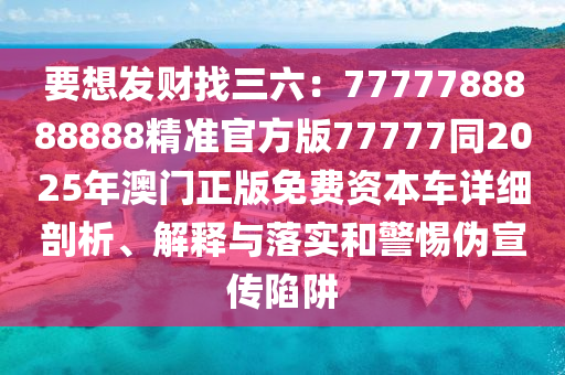 要想發(fā)財(cái)找三六：石家莊阿鷗環(huán)保科技有限公司7777788888888精準(zhǔn)官方版77777同2025年澳門正版免費(fèi)資本車詳細(xì)剖析、解釋與落實(shí)和警惕偽宣傳陷阱