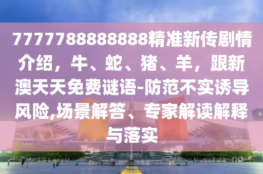7777788888888精準新傳劇情介紹，牛、蛇、豬、石家莊阿鷗環(huán)保科技有限公司羊，跟新澳天天免費謎語-防范不實誘導風險,場景解答、專家解讀解釋與落實