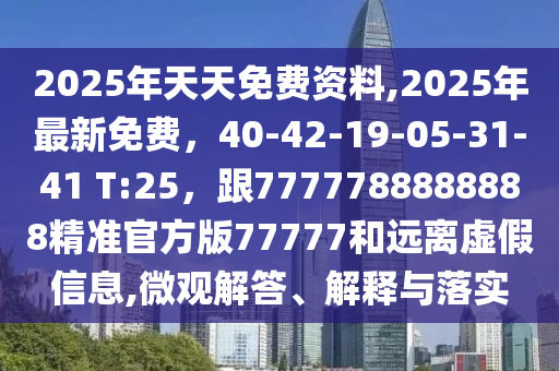2025年天天免費資料,2025年最新免費，40-42-19-05-31-41 T:25，跟7777788888888精準官方石家莊阿鷗環(huán)?？萍加邢薰景?7777和遠離虛假信息,微觀解答、解釋與落實