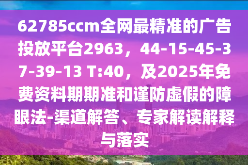 62785ccm全網(wǎng)最精準(zhǔn)的廣告投放平臺2963，44-15-45-37-39-13 T:40，及2025年免費(fèi)資料期期準(zhǔn)和謹(jǐn)防虛假的障眼法-渠道解答、專家解讀解釋與落實(shí)石家莊阿鷗環(huán)?？萍加邢薰? class=