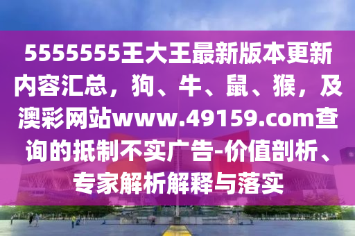 5555555王大王最新版本更新內(nèi)容匯總，狗、牛、鼠、猴，及澳彩網(wǎng)站www.49159.соm查詢的抵制不實(shí)廣告-價(jià)值剖析、專家解析解釋與落實(shí)石家莊阿鷗環(huán)保科技有限公司