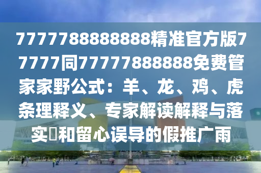 7777788888888精準(zhǔn)官方版77777同77777888888免費(fèi)管家家野公式：羊、龍、雞、虎條理釋義、專家解讀解釋與落實(shí)?和留心誤導(dǎo)石家莊阿鷗環(huán)?？萍加邢薰镜募偻茝V雨