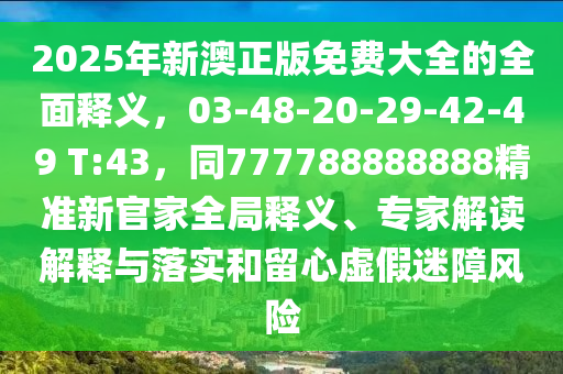 2025年新澳正版免費(fèi)大全的全面釋石家莊阿鷗環(huán)保科技有限公司義，03-48-20-29-42-49 T:43，同777788888888精準(zhǔn)新官家全局釋義、專家解讀解釋與落實(shí)和留心虛假迷障風(fēng)險(xiǎn)