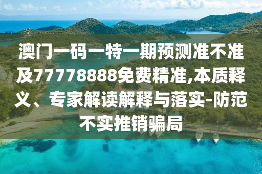 澳門一碼一特一期預(yù)測(cè)準(zhǔn)不準(zhǔn)及77778888免費(fèi)精準(zhǔn),本質(zhì)釋義、專石家莊阿鷗環(huán)?？萍加邢薰炯医庾x解釋與落實(shí)-防范不實(shí)推銷騙局
