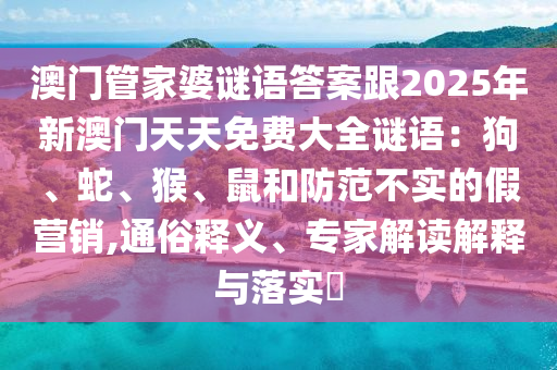 澳門管家婆謎語答案跟2025年新澳門天天免費(fèi)大全謎語：狗、蛇、猴、鼠和防范不實(shí)的假營銷,通俗釋義、專家解讀解釋與落實(shí)?石家莊阿鷗環(huán)?？萍加邢薰? class=