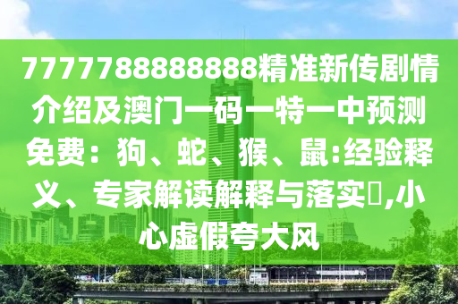 7777788888888精準(zhǔn)新傳劇情介紹及澳門一碼一特一中預(yù)測免費(fèi)：狗、蛇、猴、鼠:經(jīng)驗(yàn)釋義、專家解讀解釋與落實(shí)?,小心虛假夸大風(fēng)石家莊阿鷗環(huán)?？萍加邢薰? class=