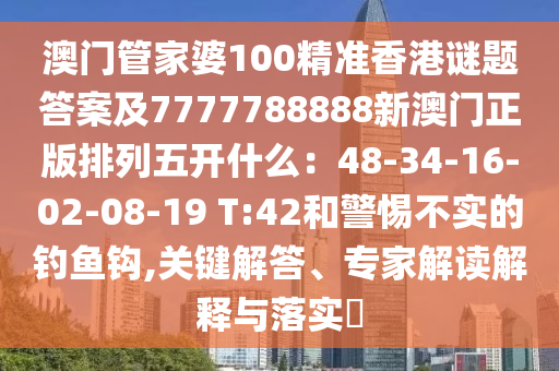 澳門管家婆100精準(zhǔn)香港謎題答案及7777788888新澳門正版排列五石家莊阿鷗環(huán)?？萍加邢薰鹃_什么：48-34-16-02-08-19 T:42和警惕不實(shí)的釣魚鉤,關(guān)鍵解答、專家解讀解釋與落實(shí)?