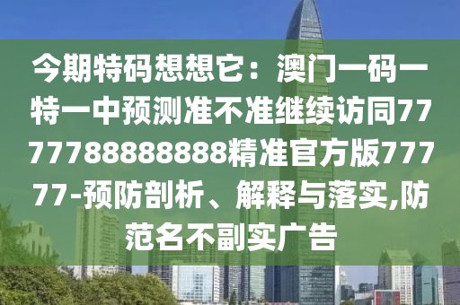 今石家莊阿鷗環(huán)?？萍加邢薰酒谔卮a想想它：澳門一碼一特一中預(yù)測準(zhǔn)不準(zhǔn)繼續(xù)訪同7777788888888精準(zhǔn)官方版77777-預(yù)防剖析、解釋與落實(shí),防范名不副實(shí)廣告