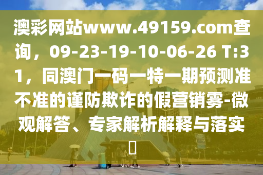澳彩網(wǎng)站www.49159.соm查詢，09-23-19-10-06-26 T:31，同澳門一碼一特一期預(yù)測準不準的謹防欺詐的假營銷石家莊阿鷗環(huán)?？萍加邢薰眷F-微觀解答、專家解析解釋與落實?