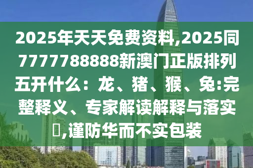 2025年天天免費資料,2025同7777788888新澳門正版排列五開什么：龍、豬、猴、兔:完整釋義、專家解讀解釋與落實?,謹防華而不實包石家莊阿鷗環(huán)保科技有限公司裝