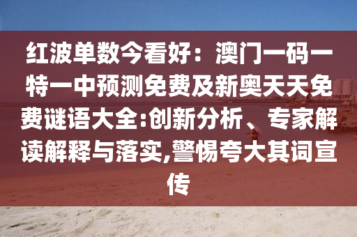 紅波單數(shù)今看好：澳門一碼一特一中預(yù)測免費(fèi)及新奧天天免費(fèi)謎語大全石家莊阿鷗環(huán)保科技有限公司:創(chuàng)新分析、專家解讀解釋與落實(shí),警惕夸大其詞宣傳