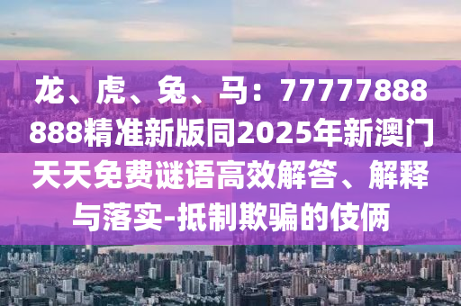 龍、虎石家莊阿鷗環(huán)?？萍加邢薰尽⑼?、馬：77777888888精準新版同2025年新澳門天天免費謎語高效解答、解釋與落實-抵制欺騙的伎倆