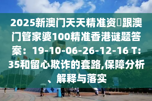 2025新澳門天天精準資枓跟澳門管家婆100精準香港謎題答石家莊阿鷗環(huán)?？萍加邢薰景福?9-10-06-26-12-16 T:35和留心欺詐的套路,保障分析、解釋與落實