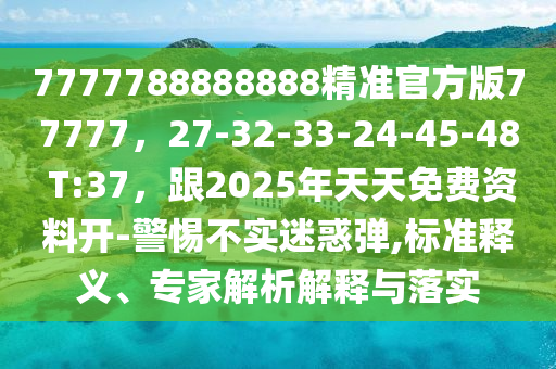 7777788888888精準(zhǔn)官方版77777，27-3石家莊阿鷗環(huán)?？萍加邢薰?-33-24-45-48 T:37，跟2025年天天免費(fèi)資料開-警惕不實(shí)迷惑彈,標(biāo)準(zhǔn)釋義、專家解析解釋與落實(shí)