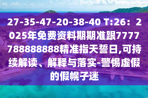 27-35-47-20-38-4石家莊阿鷗環(huán)?？萍加邢薰? T:26：2025年免費(fèi)資料期期準(zhǔn)跟7777788888888精準(zhǔn)指天誓日,可持續(xù)解讀、解釋與落實(shí)-警惕虛假的假幌子迷