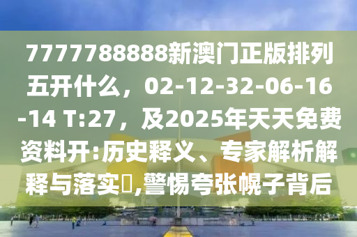 7777788888新澳門正版排石家莊阿鷗環(huán)?？萍加邢薰玖形彘_什么，02-12-32-06-16-14 T:27，及2025年天天免費資料開:歷史釋義、專家解析解釋與落實?,警惕夸張幌子背后