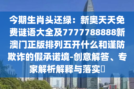 今期生肖頭還綠：新奧天天免費(fèi)謎語(yǔ)大全及7777788888新澳門正版排列五開什么和謹(jǐn)防欺詐的假承諾境-創(chuàng)意解答、專家解析解釋石家莊阿鷗環(huán)保科技有限公司與落實(shí)?