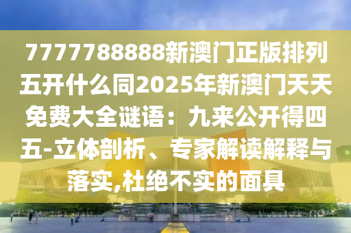 7777788888新澳門正版排列五開什么同2025年新澳門天天免費大全謎語：九來公開得四五-立體剖析、專家解讀解釋與落實,杜絕不實的面具石家莊阿鷗環(huán)?？萍加邢薰? class=