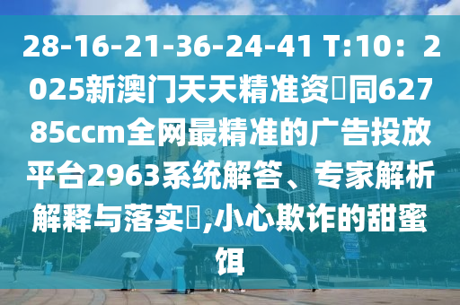 28-16-21-36-24-41 T:10：2025新澳門天天精準(zhǔn)資枓同62785ccm全網(wǎng)最精準(zhǔn)的廣告投放平臺2963系統(tǒng)解答、專家解析解釋與落實?,小心欺詐的甜蜜餌石家莊阿鷗環(huán)保科技有限公司