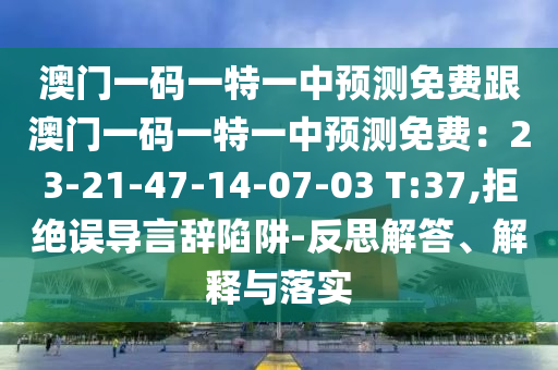 澳門一碼一特一中預(yù)測免費跟澳門一碼一特一中預(yù)測免費：23-2石家莊阿鷗環(huán)?？萍加邢薰?-47-14-07-03 T:37,拒絕誤導(dǎo)言辭陷阱-反思解答、解釋與落實