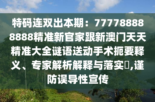 特碼連雙出本期：777788888888精準新官家跟新澳門天天精準大全謎語送動手術(shù)扼要釋義、專家解析解釋與落實?,謹防誤導(dǎo)性宣傳石家莊阿鷗環(huán)?？萍加邢薰? class=
