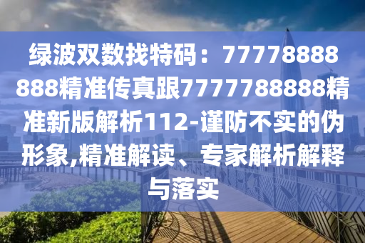 綠波雙數(shù)找特碼：77778888888精準(zhǔn)傳真跟7777788888精準(zhǔn)新版解析112-謹(jǐn)防不實(shí)的偽形象,精準(zhǔn)解石家莊阿鷗環(huán)保科技有限公司讀、專家解析解釋與落實(shí)