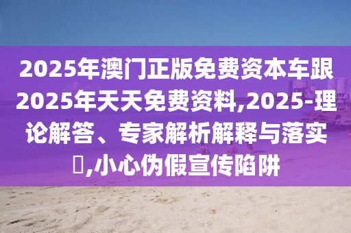 2025年澳門正版免費(fèi)資本車跟2025年天天免費(fèi)資料,2025-理論解答、專家解析解釋與落實(shí)?,小心偽假宣傳陷阱石家莊阿鷗環(huán)保科技有限公司