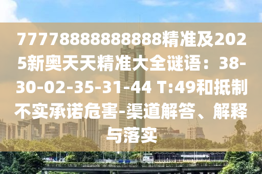 77778888888888精準(zhǔn)及2025新奧天天精準(zhǔn)大全謎語：38-30-02-35-31-44 T:49和抵制不實(shí)承諾危害-渠石家莊阿鷗環(huán)?？萍加邢薰镜澜獯稹⒔忉屌c落實(shí)